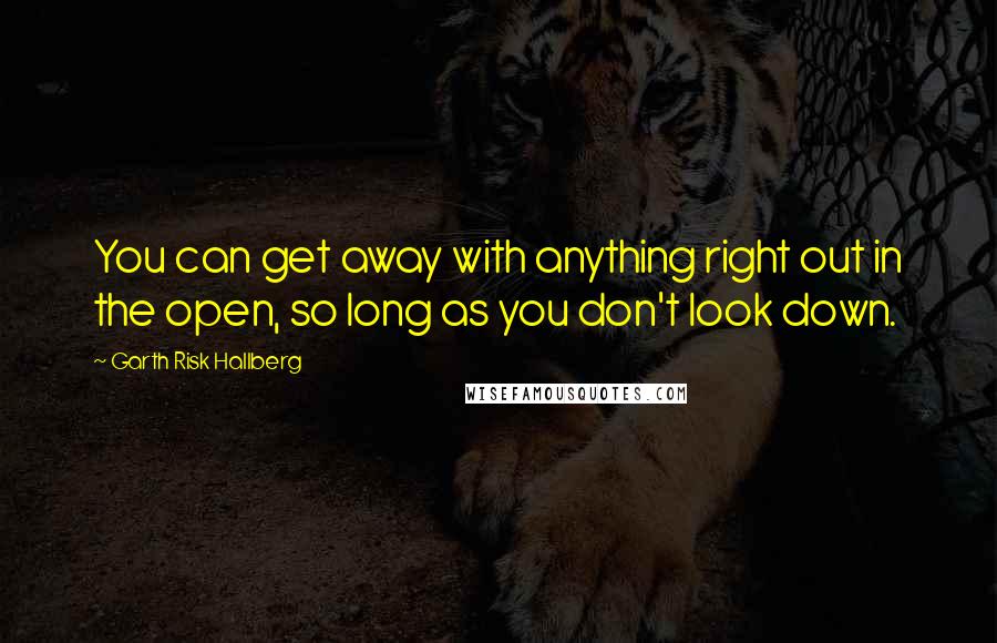 Garth Risk Hallberg Quotes: You can get away with anything right out in the open, so long as you don't look down.