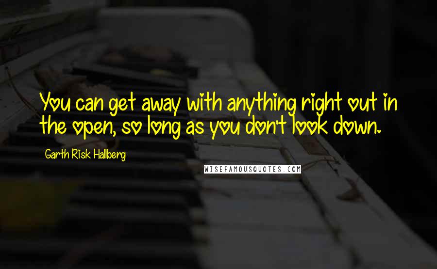 Garth Risk Hallberg Quotes: You can get away with anything right out in the open, so long as you don't look down.