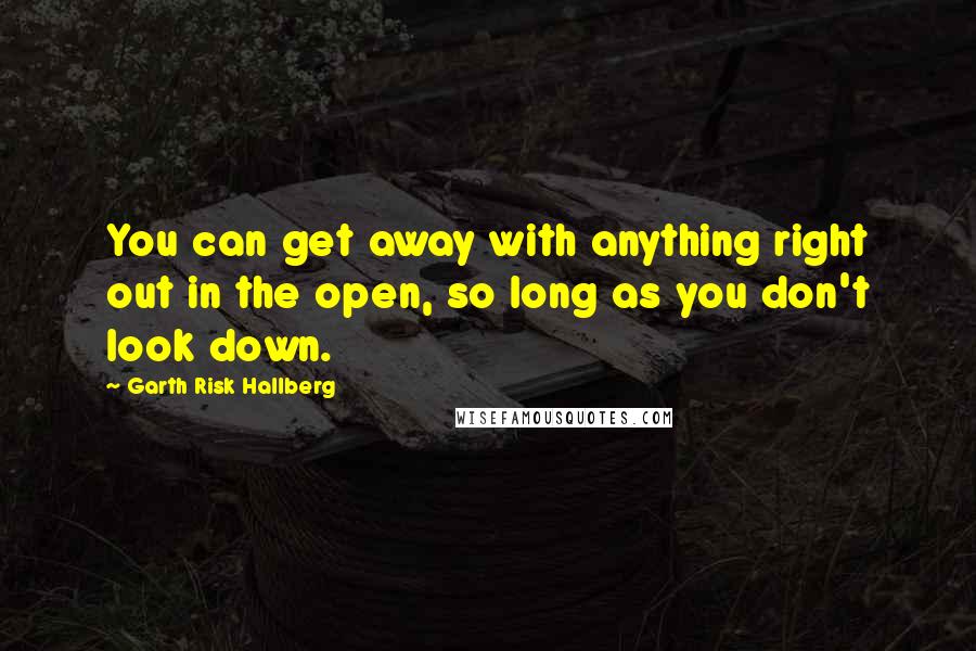 Garth Risk Hallberg Quotes: You can get away with anything right out in the open, so long as you don't look down.