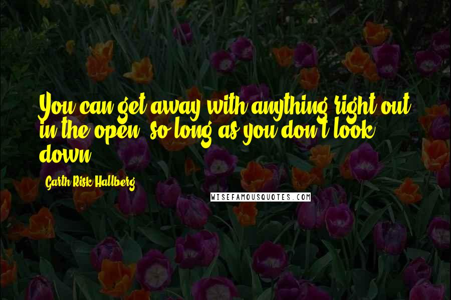 Garth Risk Hallberg Quotes: You can get away with anything right out in the open, so long as you don't look down.
