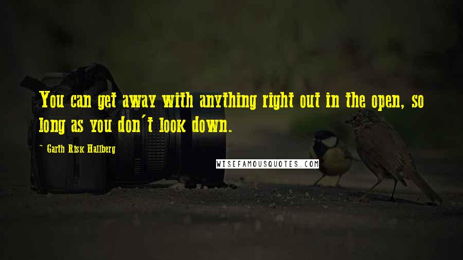 Garth Risk Hallberg Quotes: You can get away with anything right out in the open, so long as you don't look down.