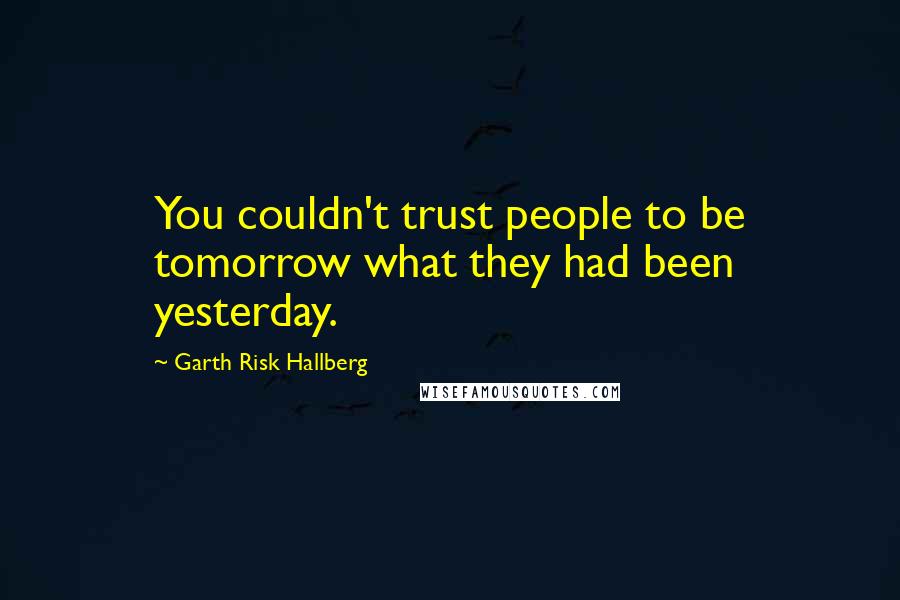 Garth Risk Hallberg Quotes: You couldn't trust people to be tomorrow what they had been yesterday.
