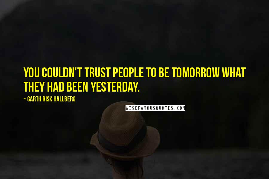 Garth Risk Hallberg Quotes: You couldn't trust people to be tomorrow what they had been yesterday.