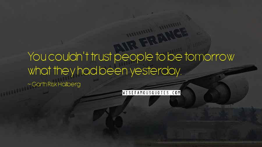 Garth Risk Hallberg Quotes: You couldn't trust people to be tomorrow what they had been yesterday.