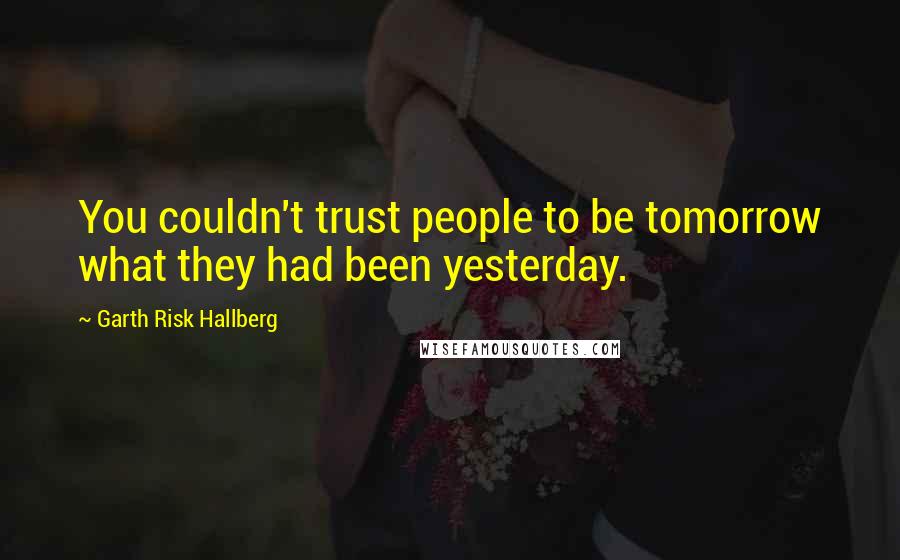 Garth Risk Hallberg Quotes: You couldn't trust people to be tomorrow what they had been yesterday.