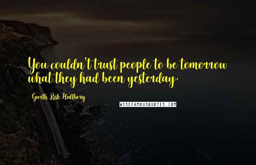 Garth Risk Hallberg Quotes: You couldn't trust people to be tomorrow what they had been yesterday.