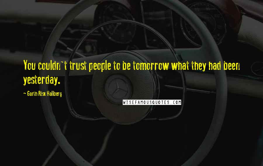 Garth Risk Hallberg Quotes: You couldn't trust people to be tomorrow what they had been yesterday.