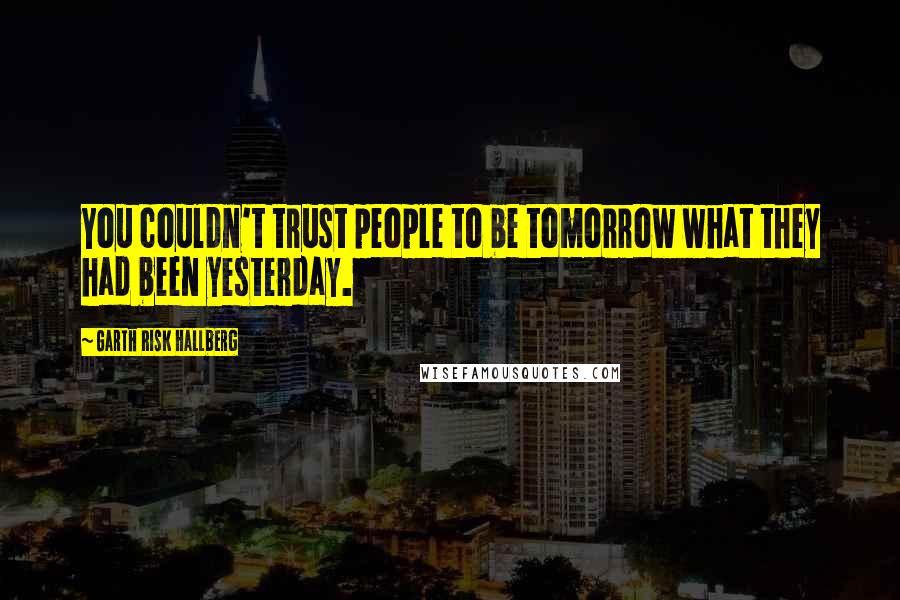 Garth Risk Hallberg Quotes: You couldn't trust people to be tomorrow what they had been yesterday.