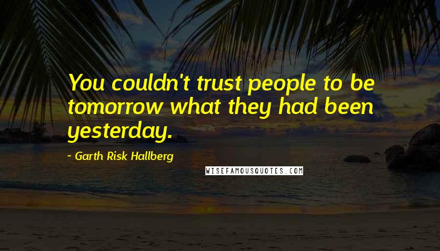 Garth Risk Hallberg Quotes: You couldn't trust people to be tomorrow what they had been yesterday.