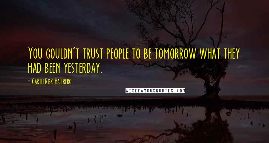 Garth Risk Hallberg Quotes: You couldn't trust people to be tomorrow what they had been yesterday.