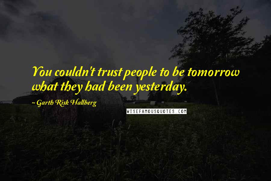 Garth Risk Hallberg Quotes: You couldn't trust people to be tomorrow what they had been yesterday.
