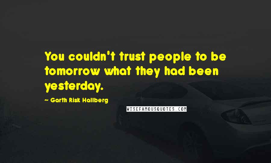 Garth Risk Hallberg Quotes: You couldn't trust people to be tomorrow what they had been yesterday.