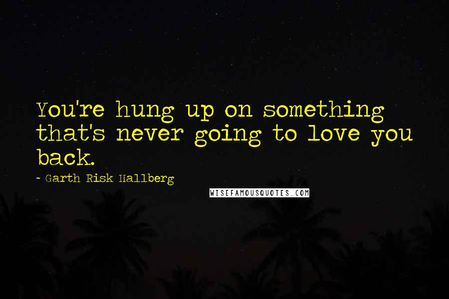 Garth Risk Hallberg Quotes: You're hung up on something that's never going to love you back.