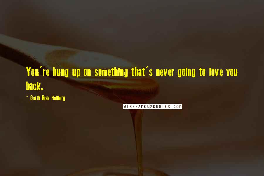 Garth Risk Hallberg Quotes: You're hung up on something that's never going to love you back.