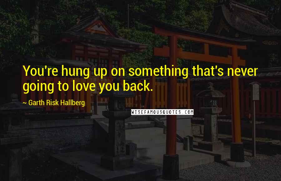 Garth Risk Hallberg Quotes: You're hung up on something that's never going to love you back.