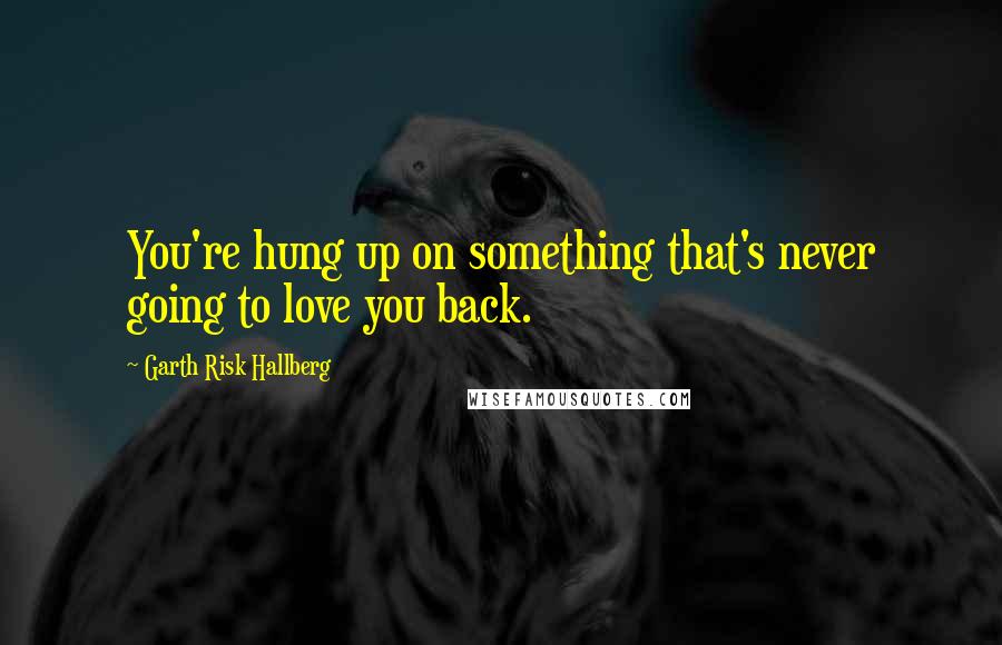 Garth Risk Hallberg Quotes: You're hung up on something that's never going to love you back.