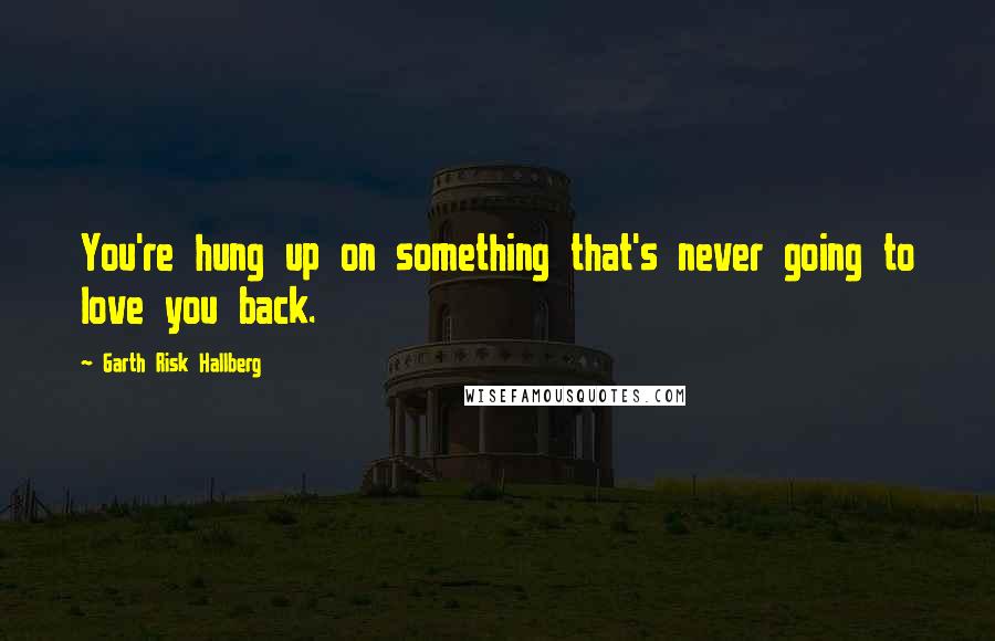 Garth Risk Hallberg Quotes: You're hung up on something that's never going to love you back.