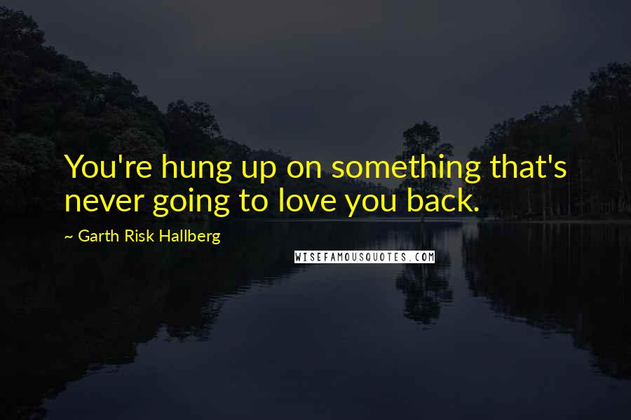 Garth Risk Hallberg Quotes: You're hung up on something that's never going to love you back.