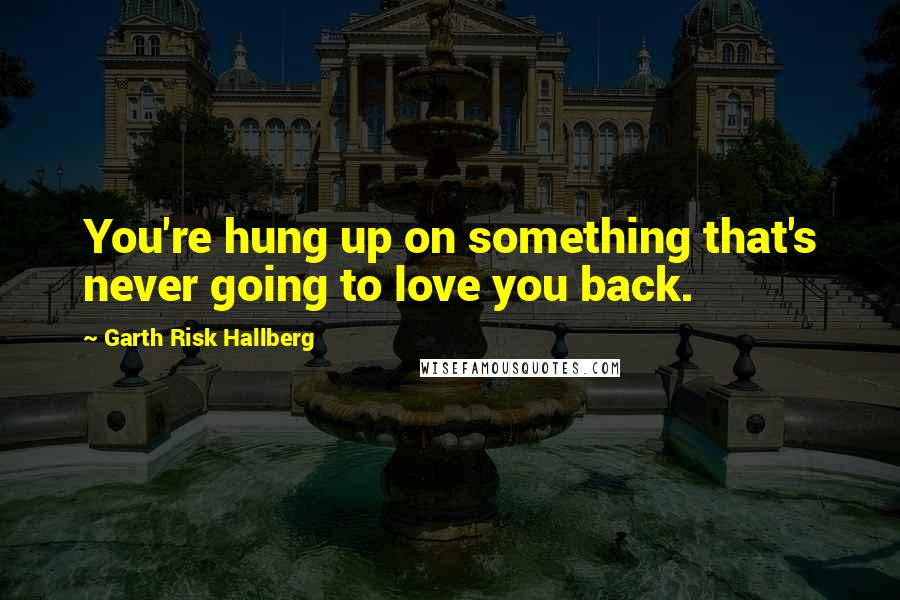 Garth Risk Hallberg Quotes: You're hung up on something that's never going to love you back.