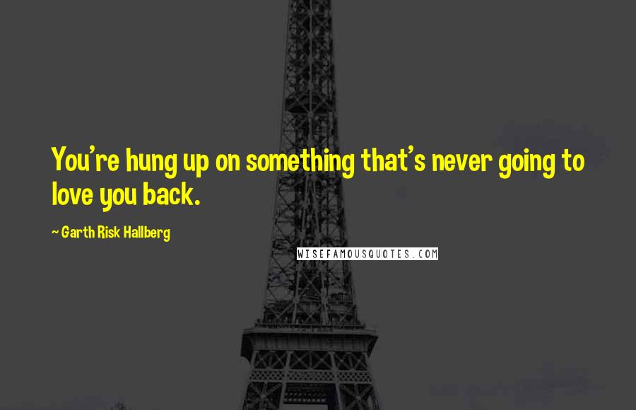 Garth Risk Hallberg Quotes: You're hung up on something that's never going to love you back.