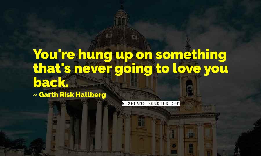 Garth Risk Hallberg Quotes: You're hung up on something that's never going to love you back.