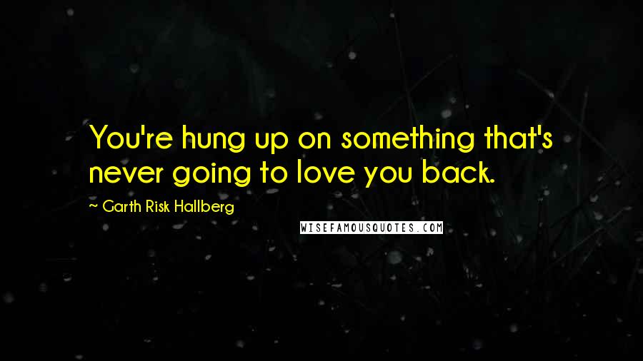 Garth Risk Hallberg Quotes: You're hung up on something that's never going to love you back.