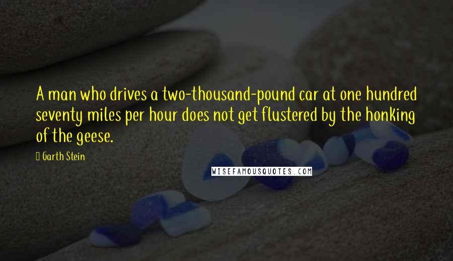Garth Stein Quotes: A man who drives a two-thousand-pound car at one hundred seventy miles per hour does not get flustered by the honking of the geese.