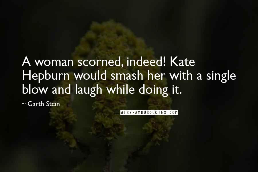 Garth Stein Quotes: A woman scorned, indeed! Kate Hepburn would smash her with a single blow and laugh while doing it.