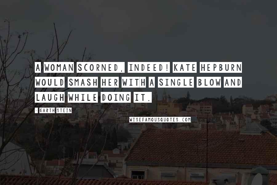 Garth Stein Quotes: A woman scorned, indeed! Kate Hepburn would smash her with a single blow and laugh while doing it.