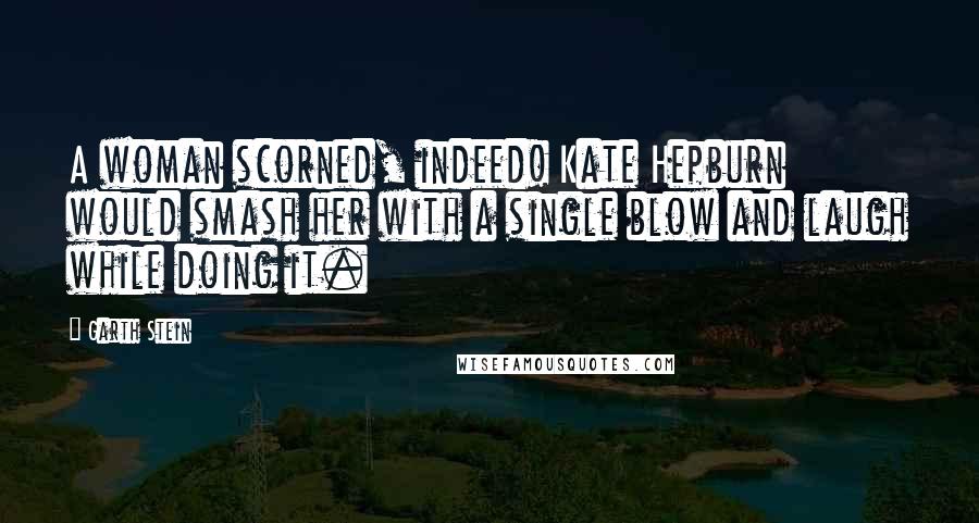 Garth Stein Quotes: A woman scorned, indeed! Kate Hepburn would smash her with a single blow and laugh while doing it.