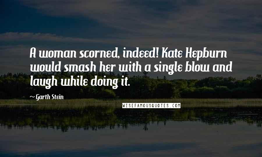 Garth Stein Quotes: A woman scorned, indeed! Kate Hepburn would smash her with a single blow and laugh while doing it.