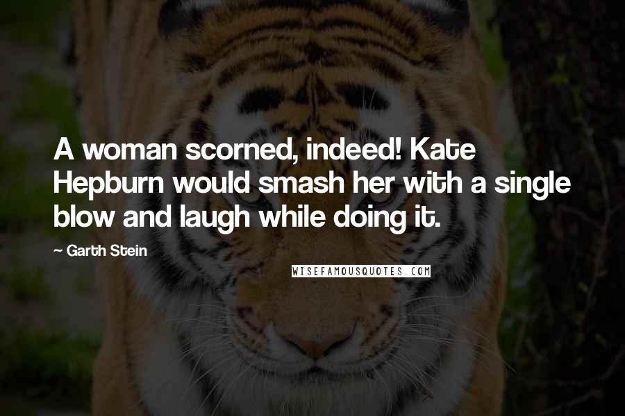 Garth Stein Quotes: A woman scorned, indeed! Kate Hepburn would smash her with a single blow and laugh while doing it.