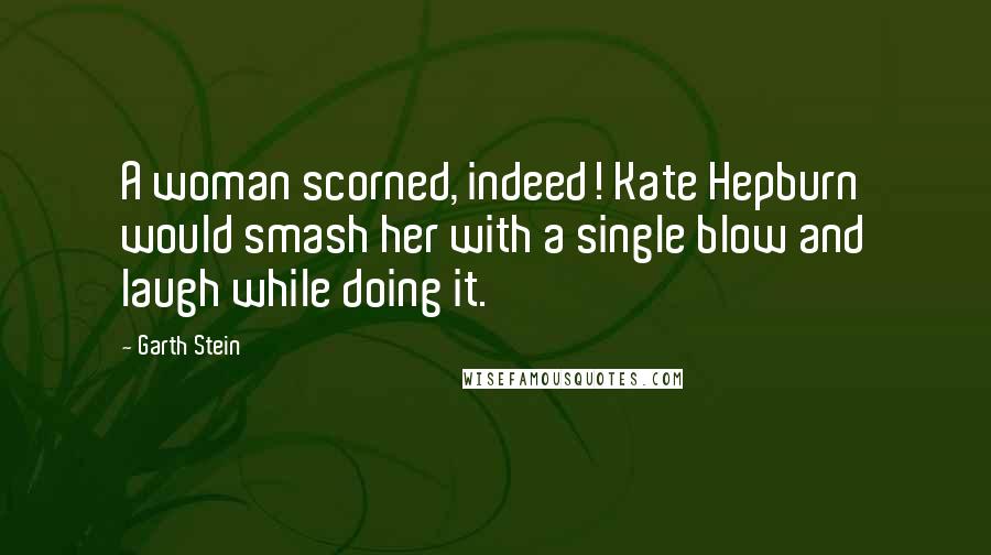 Garth Stein Quotes: A woman scorned, indeed! Kate Hepburn would smash her with a single blow and laugh while doing it.