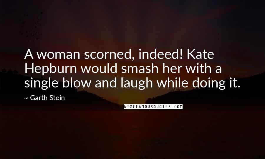 Garth Stein Quotes: A woman scorned, indeed! Kate Hepburn would smash her with a single blow and laugh while doing it.