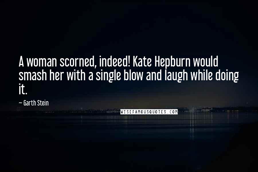 Garth Stein Quotes: A woman scorned, indeed! Kate Hepburn would smash her with a single blow and laugh while doing it.