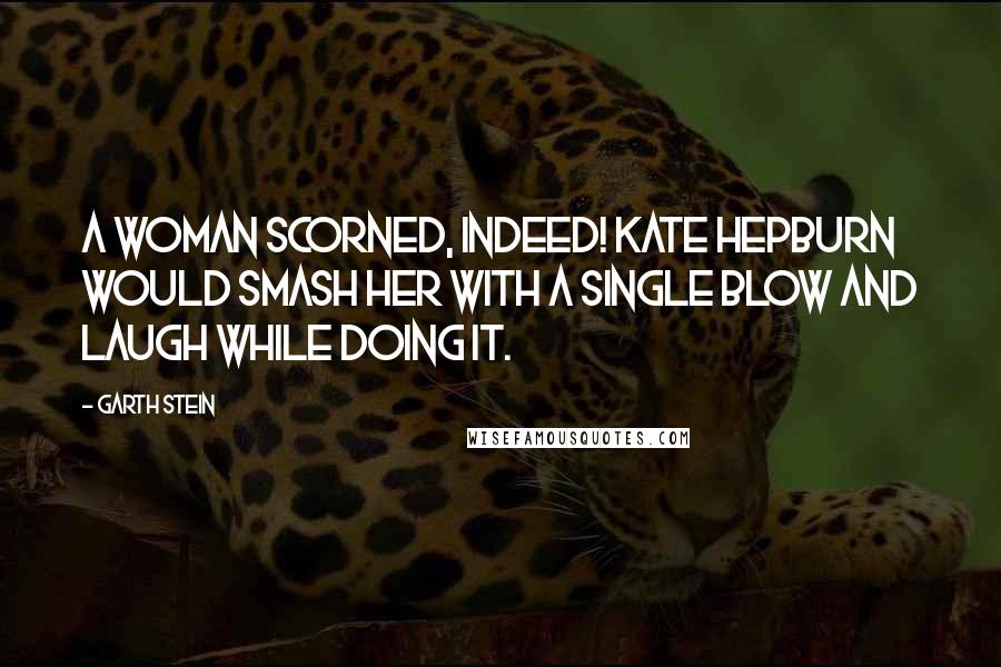 Garth Stein Quotes: A woman scorned, indeed! Kate Hepburn would smash her with a single blow and laugh while doing it.