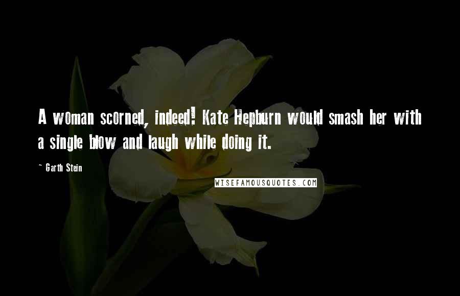 Garth Stein Quotes: A woman scorned, indeed! Kate Hepburn would smash her with a single blow and laugh while doing it.