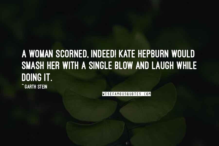 Garth Stein Quotes: A woman scorned, indeed! Kate Hepburn would smash her with a single blow and laugh while doing it.