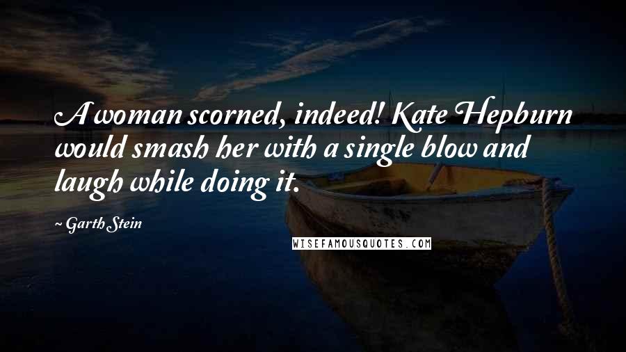 Garth Stein Quotes: A woman scorned, indeed! Kate Hepburn would smash her with a single blow and laugh while doing it.