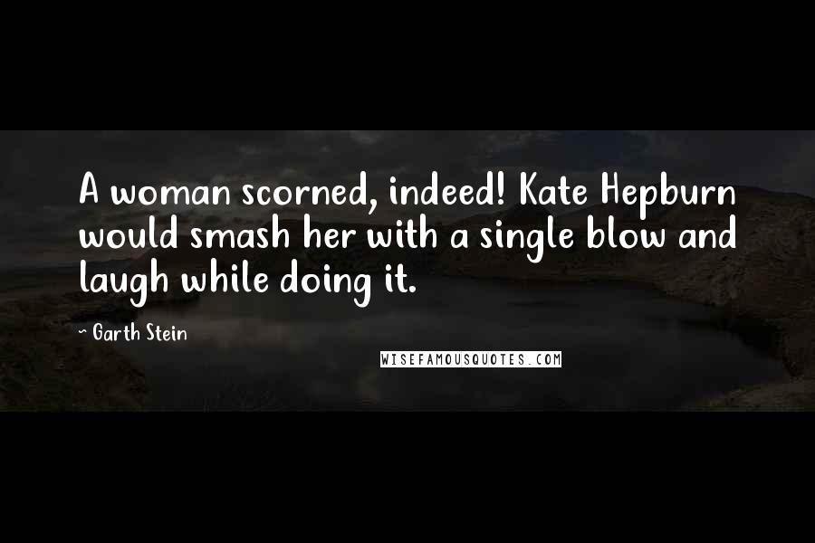 Garth Stein Quotes: A woman scorned, indeed! Kate Hepburn would smash her with a single blow and laugh while doing it.