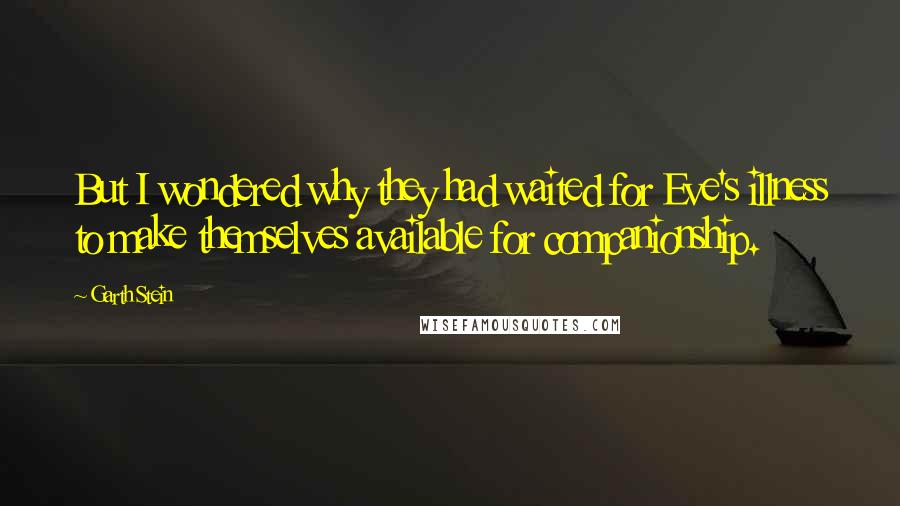 Garth Stein Quotes: But I wondered why they had waited for Eve's illness to make themselves available for companionship.