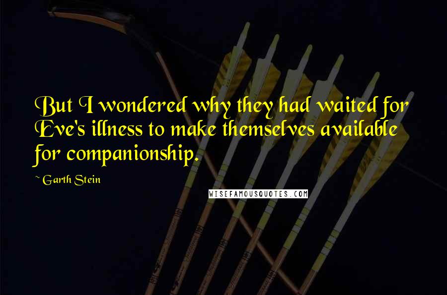 Garth Stein Quotes: But I wondered why they had waited for Eve's illness to make themselves available for companionship.