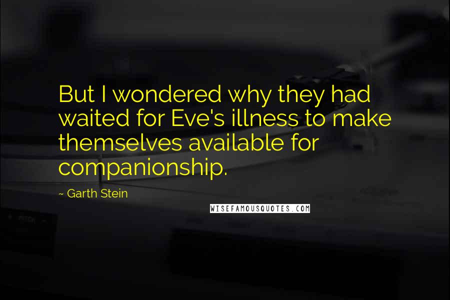 Garth Stein Quotes: But I wondered why they had waited for Eve's illness to make themselves available for companionship.