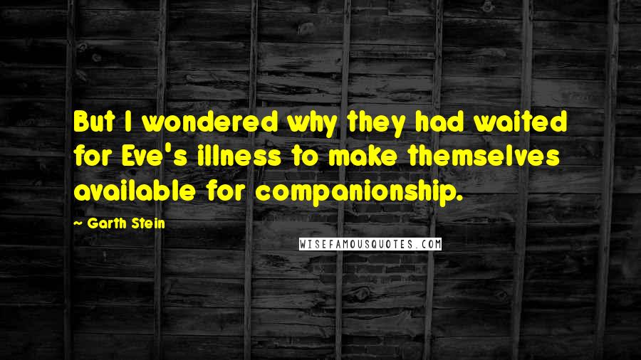 Garth Stein Quotes: But I wondered why they had waited for Eve's illness to make themselves available for companionship.