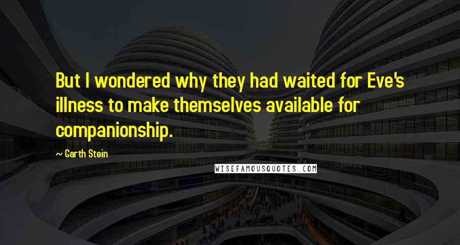 Garth Stein Quotes: But I wondered why they had waited for Eve's illness to make themselves available for companionship.