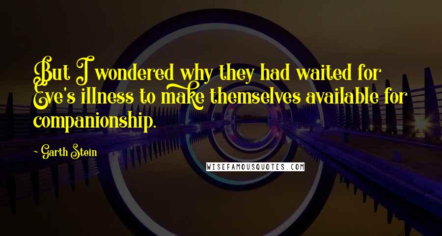 Garth Stein Quotes: But I wondered why they had waited for Eve's illness to make themselves available for companionship.