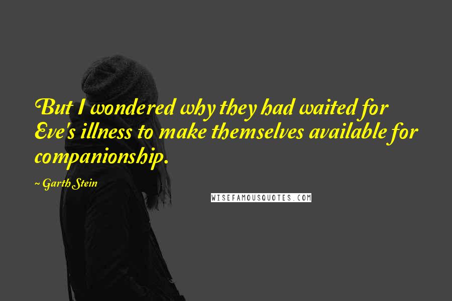 Garth Stein Quotes: But I wondered why they had waited for Eve's illness to make themselves available for companionship.