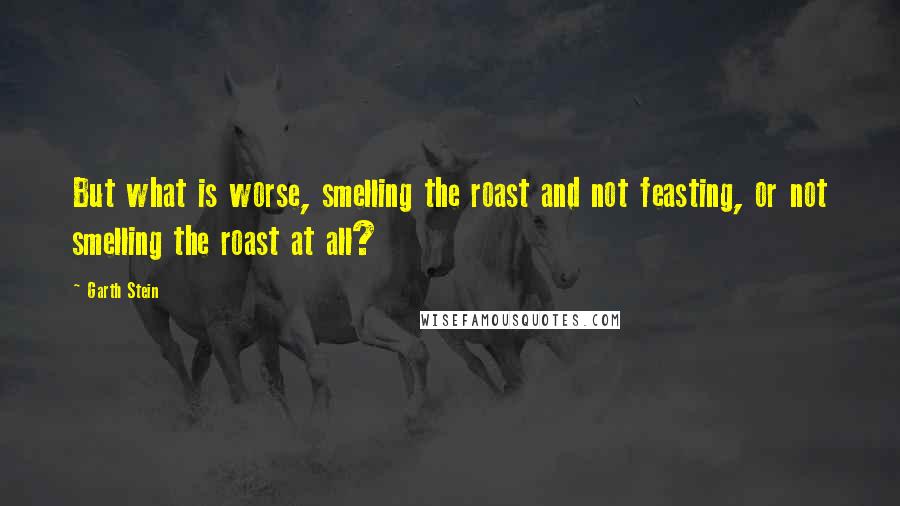 Garth Stein Quotes: But what is worse, smelling the roast and not feasting, or not smelling the roast at all?