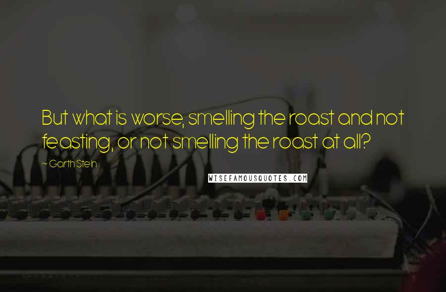 Garth Stein Quotes: But what is worse, smelling the roast and not feasting, or not smelling the roast at all?
