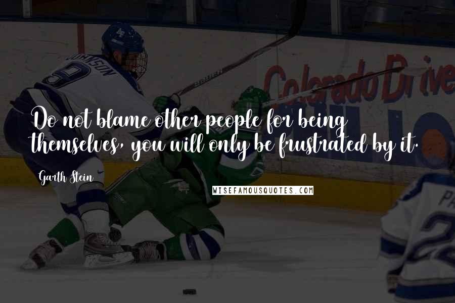 Garth Stein Quotes: Do not blame other people for being themselves, you will only be frustrated by it.
